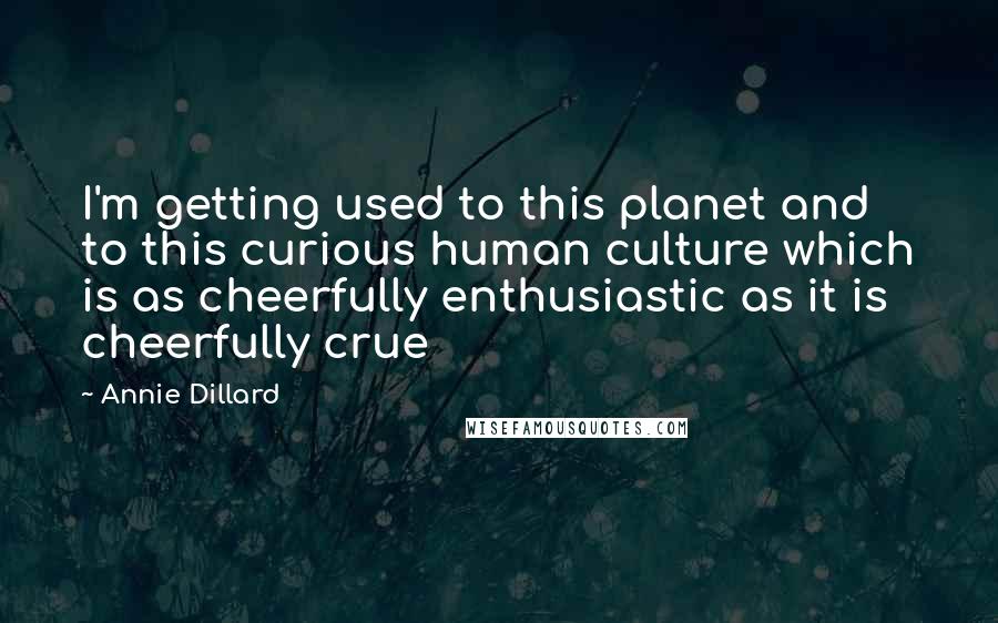 Annie Dillard Quotes: I'm getting used to this planet and to this curious human culture which is as cheerfully enthusiastic as it is cheerfully crue