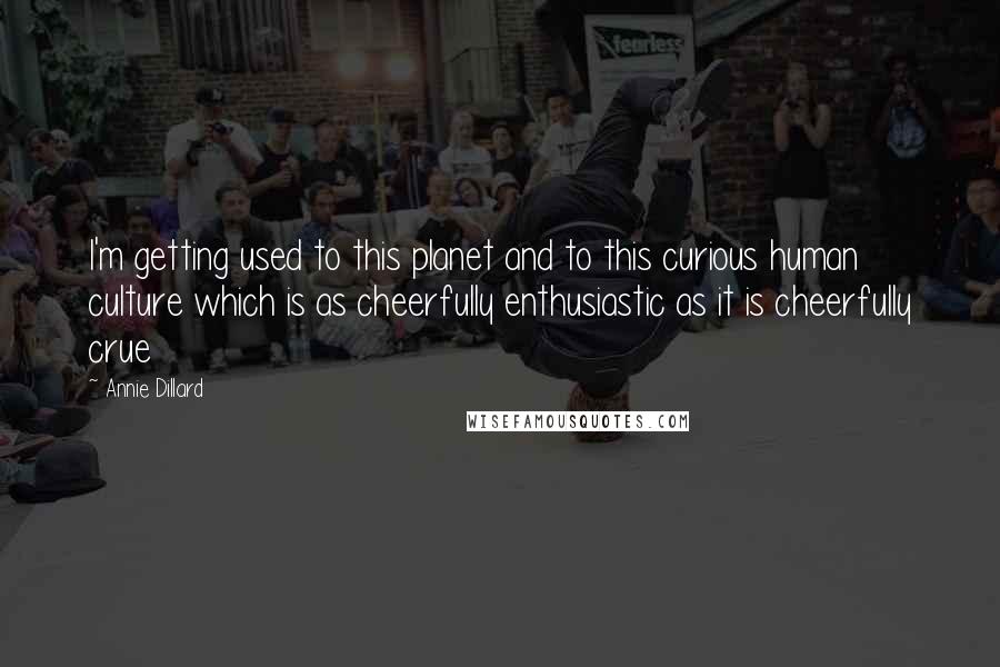 Annie Dillard Quotes: I'm getting used to this planet and to this curious human culture which is as cheerfully enthusiastic as it is cheerfully crue