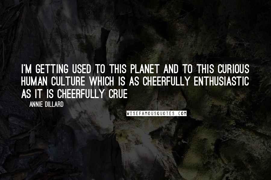 Annie Dillard Quotes: I'm getting used to this planet and to this curious human culture which is as cheerfully enthusiastic as it is cheerfully crue