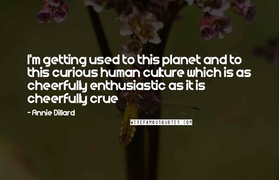 Annie Dillard Quotes: I'm getting used to this planet and to this curious human culture which is as cheerfully enthusiastic as it is cheerfully crue