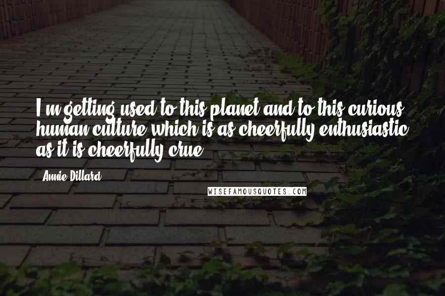 Annie Dillard Quotes: I'm getting used to this planet and to this curious human culture which is as cheerfully enthusiastic as it is cheerfully crue