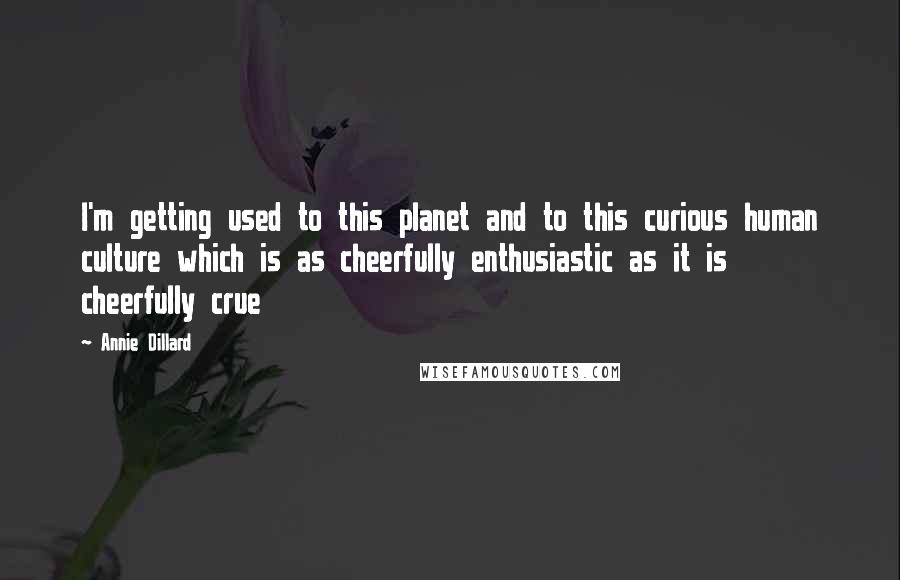 Annie Dillard Quotes: I'm getting used to this planet and to this curious human culture which is as cheerfully enthusiastic as it is cheerfully crue