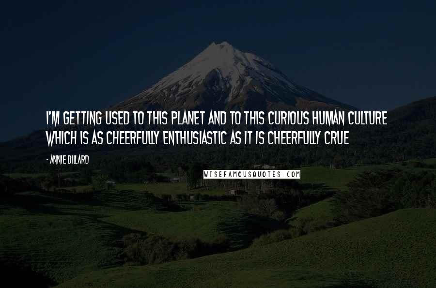 Annie Dillard Quotes: I'm getting used to this planet and to this curious human culture which is as cheerfully enthusiastic as it is cheerfully crue