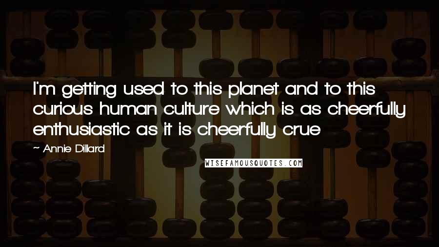 Annie Dillard Quotes: I'm getting used to this planet and to this curious human culture which is as cheerfully enthusiastic as it is cheerfully crue