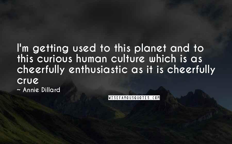 Annie Dillard Quotes: I'm getting used to this planet and to this curious human culture which is as cheerfully enthusiastic as it is cheerfully crue