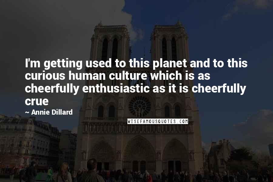 Annie Dillard Quotes: I'm getting used to this planet and to this curious human culture which is as cheerfully enthusiastic as it is cheerfully crue