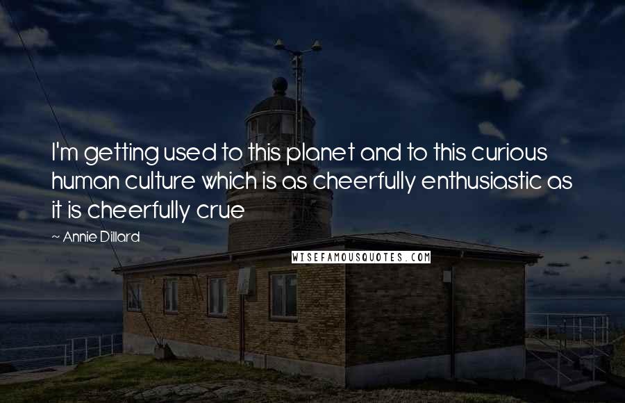 Annie Dillard Quotes: I'm getting used to this planet and to this curious human culture which is as cheerfully enthusiastic as it is cheerfully crue