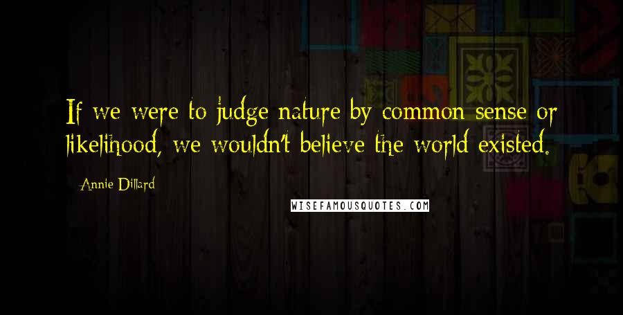 Annie Dillard Quotes: If we were to judge nature by common sense or likelihood, we wouldn't believe the world existed.