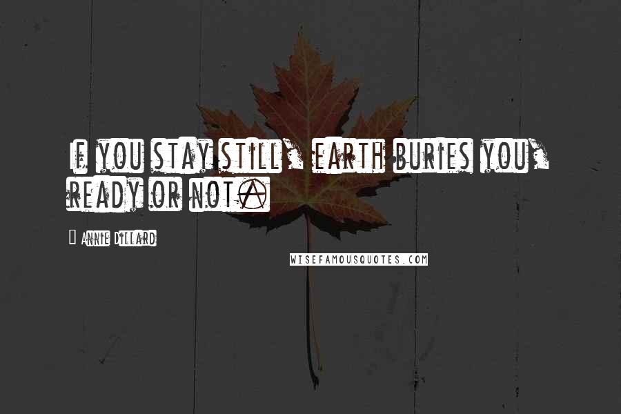 Annie Dillard Quotes: If you stay still, earth buries you, ready or not.