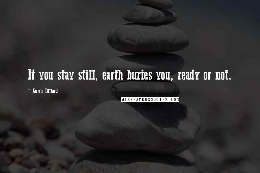 Annie Dillard Quotes: If you stay still, earth buries you, ready or not.