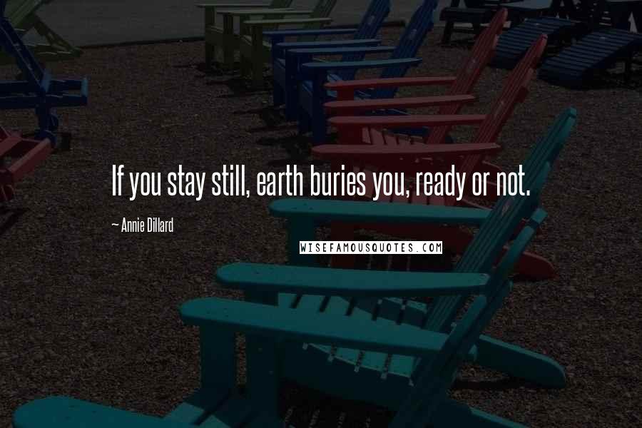 Annie Dillard Quotes: If you stay still, earth buries you, ready or not.