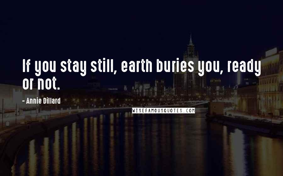 Annie Dillard Quotes: If you stay still, earth buries you, ready or not.