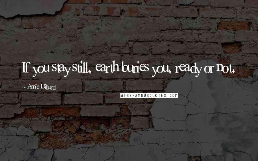Annie Dillard Quotes: If you stay still, earth buries you, ready or not.