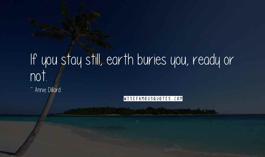 Annie Dillard Quotes: If you stay still, earth buries you, ready or not.