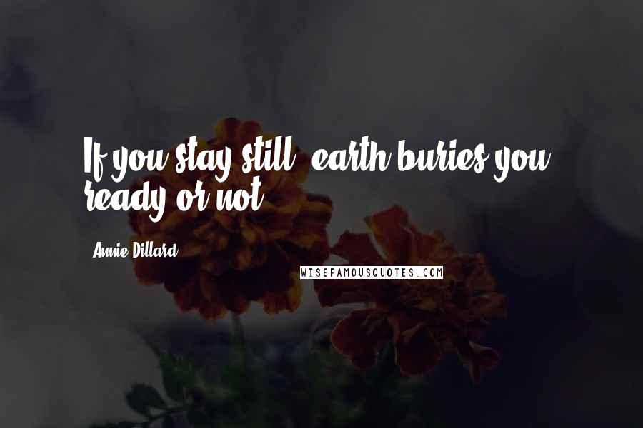 Annie Dillard Quotes: If you stay still, earth buries you, ready or not.