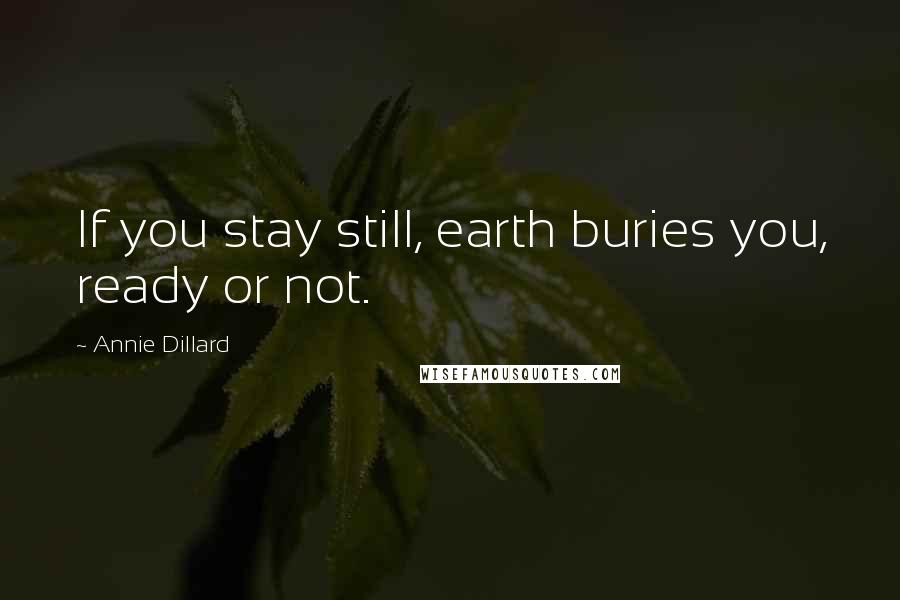 Annie Dillard Quotes: If you stay still, earth buries you, ready or not.