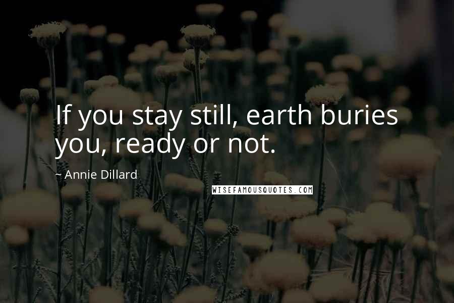 Annie Dillard Quotes: If you stay still, earth buries you, ready or not.