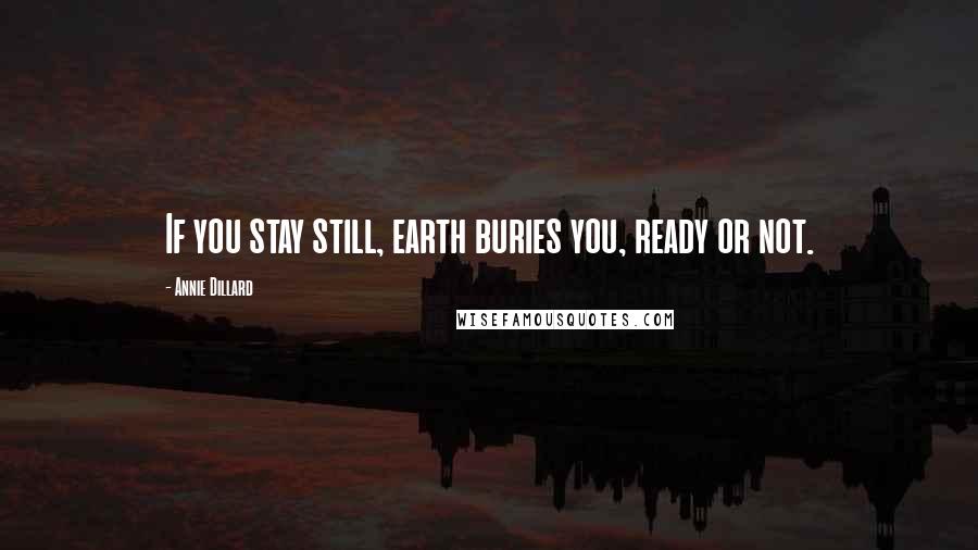 Annie Dillard Quotes: If you stay still, earth buries you, ready or not.