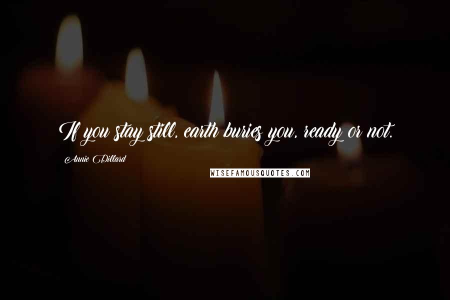 Annie Dillard Quotes: If you stay still, earth buries you, ready or not.