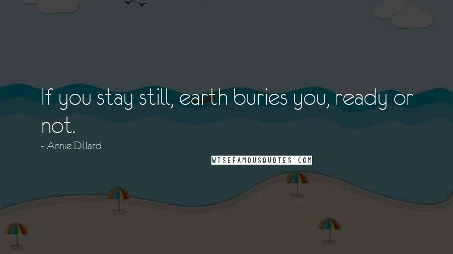 Annie Dillard Quotes: If you stay still, earth buries you, ready or not.