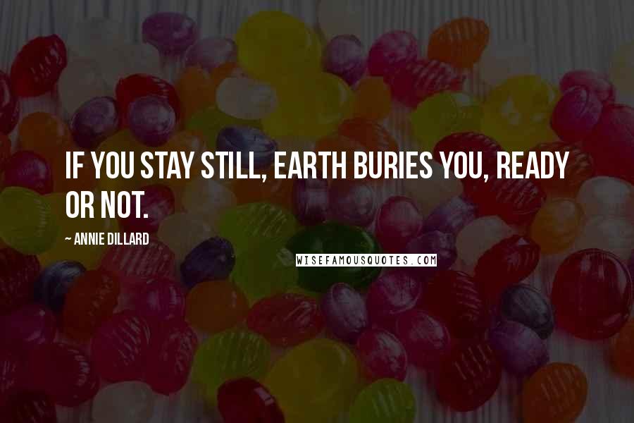 Annie Dillard Quotes: If you stay still, earth buries you, ready or not.