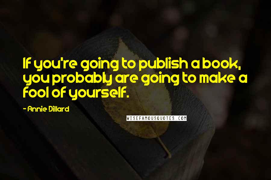 Annie Dillard Quotes: If you're going to publish a book, you probably are going to make a fool of yourself.