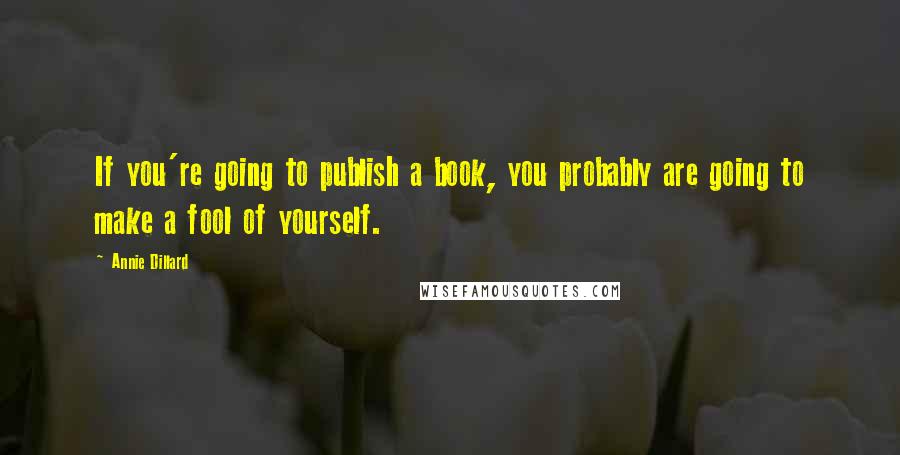 Annie Dillard Quotes: If you're going to publish a book, you probably are going to make a fool of yourself.