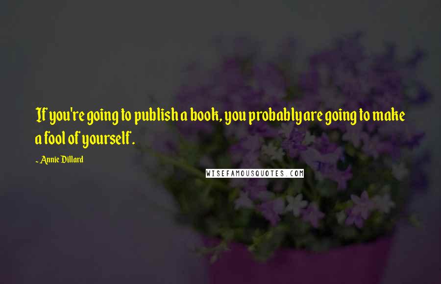 Annie Dillard Quotes: If you're going to publish a book, you probably are going to make a fool of yourself.