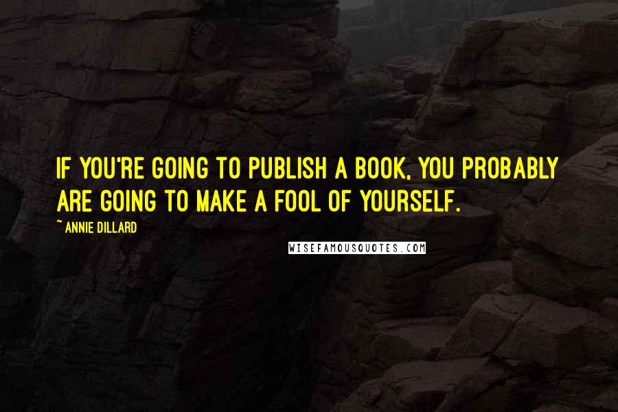 Annie Dillard Quotes: If you're going to publish a book, you probably are going to make a fool of yourself.