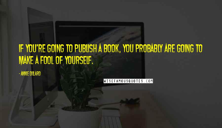 Annie Dillard Quotes: If you're going to publish a book, you probably are going to make a fool of yourself.
