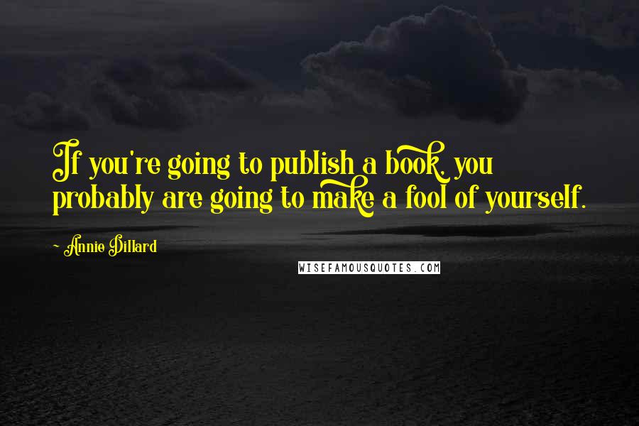 Annie Dillard Quotes: If you're going to publish a book, you probably are going to make a fool of yourself.