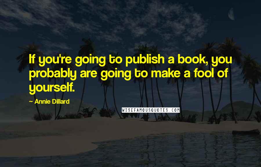 Annie Dillard Quotes: If you're going to publish a book, you probably are going to make a fool of yourself.