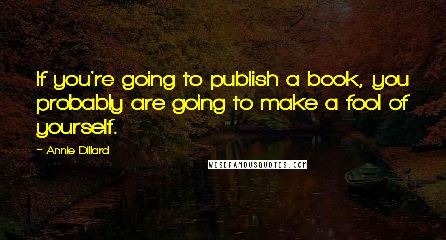 Annie Dillard Quotes: If you're going to publish a book, you probably are going to make a fool of yourself.