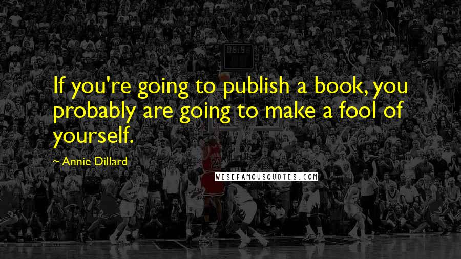 Annie Dillard Quotes: If you're going to publish a book, you probably are going to make a fool of yourself.