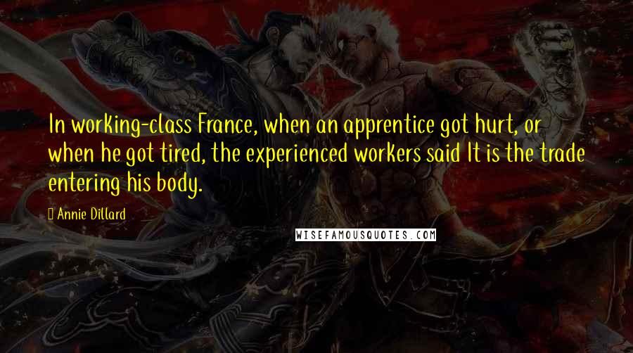 Annie Dillard Quotes: In working-class France, when an apprentice got hurt, or when he got tired, the experienced workers said It is the trade entering his body.