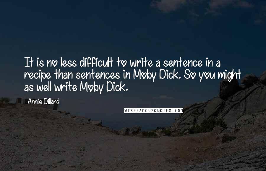 Annie Dillard Quotes: It is no less difficult to write a sentence in a recipe than sentences in Moby Dick. So you might as well write Moby Dick.