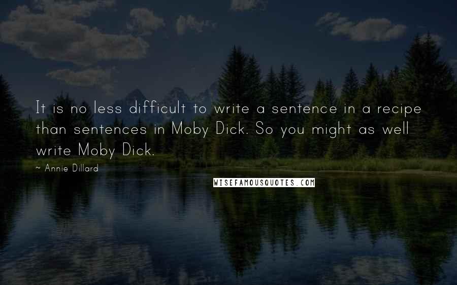 Annie Dillard Quotes: It is no less difficult to write a sentence in a recipe than sentences in Moby Dick. So you might as well write Moby Dick.