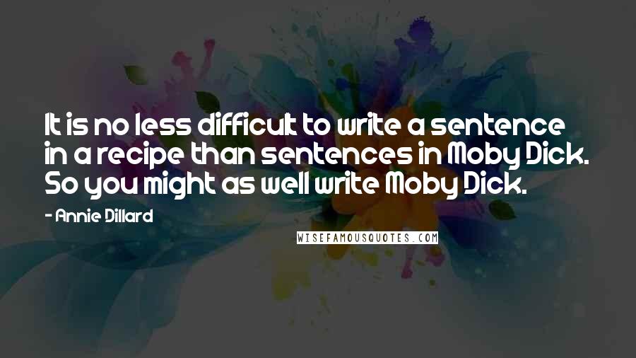 Annie Dillard Quotes: It is no less difficult to write a sentence in a recipe than sentences in Moby Dick. So you might as well write Moby Dick.