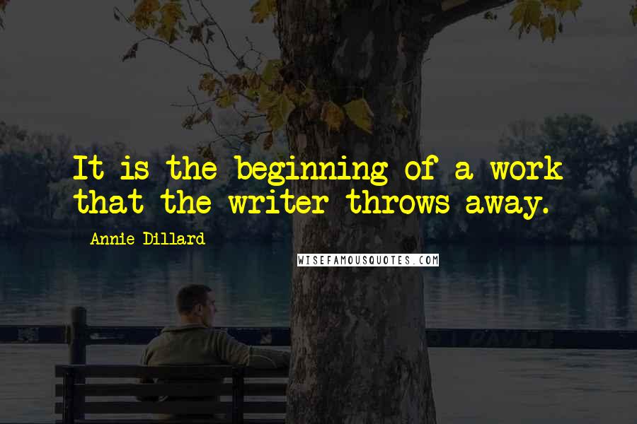 Annie Dillard Quotes: It is the beginning of a work that the writer throws away.