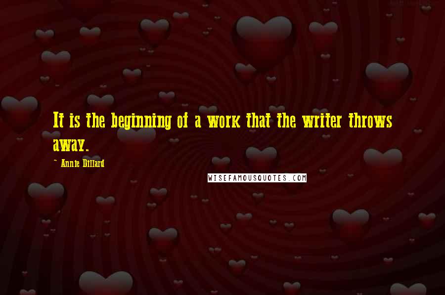 Annie Dillard Quotes: It is the beginning of a work that the writer throws away.