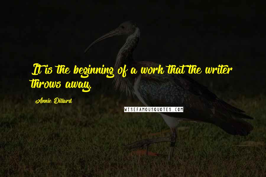 Annie Dillard Quotes: It is the beginning of a work that the writer throws away.