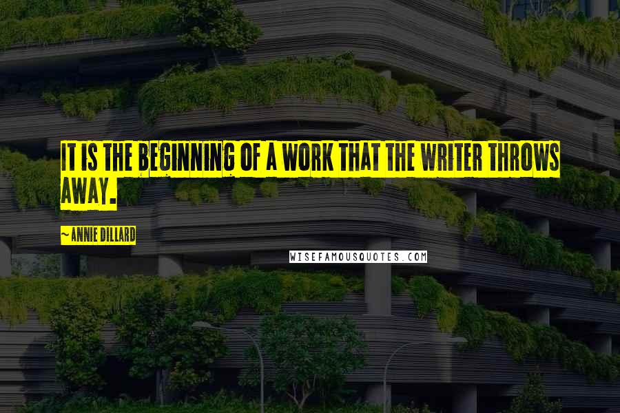 Annie Dillard Quotes: It is the beginning of a work that the writer throws away.