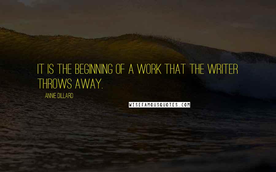 Annie Dillard Quotes: It is the beginning of a work that the writer throws away.