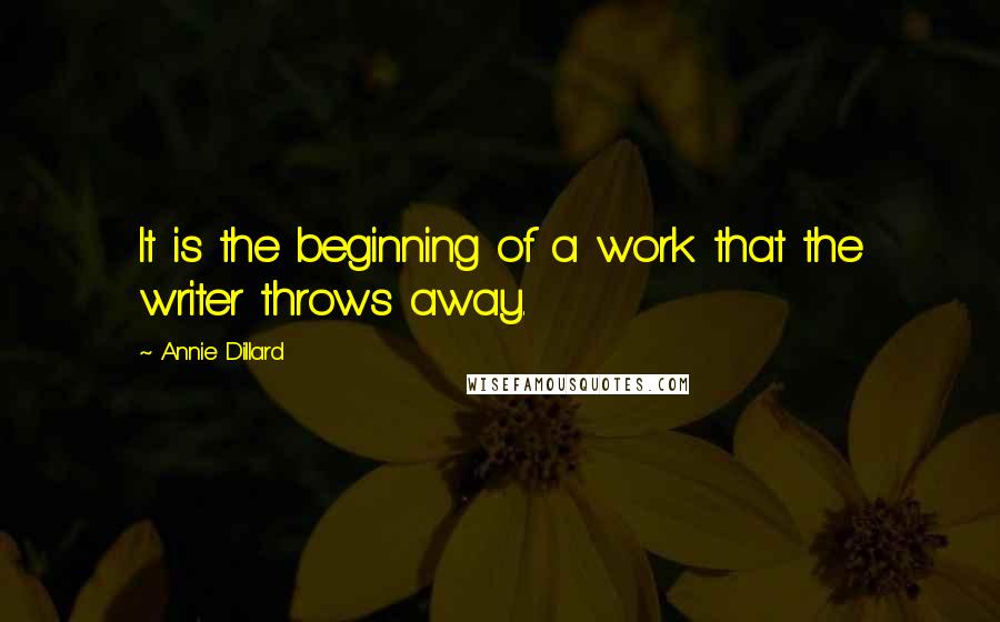 Annie Dillard Quotes: It is the beginning of a work that the writer throws away.