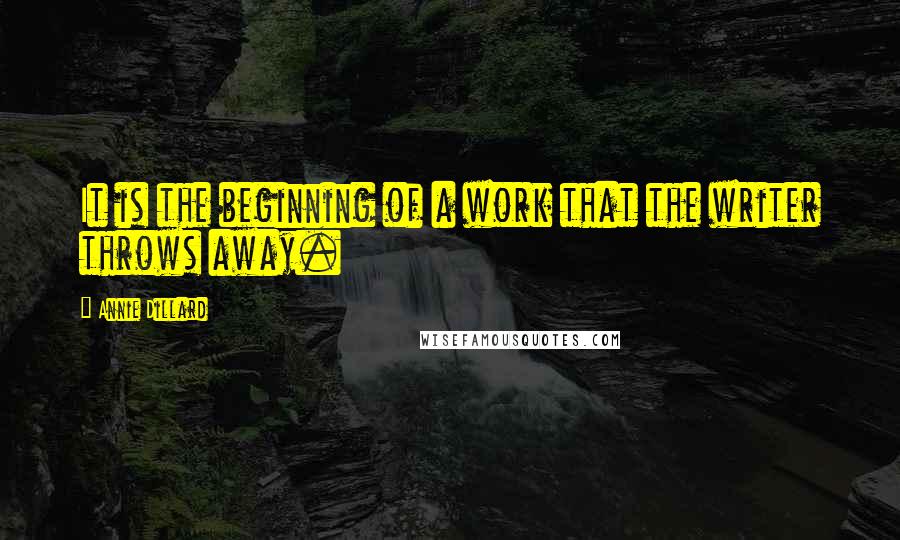 Annie Dillard Quotes: It is the beginning of a work that the writer throws away.