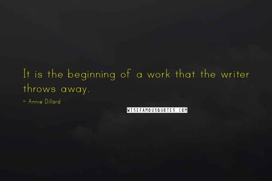 Annie Dillard Quotes: It is the beginning of a work that the writer throws away.