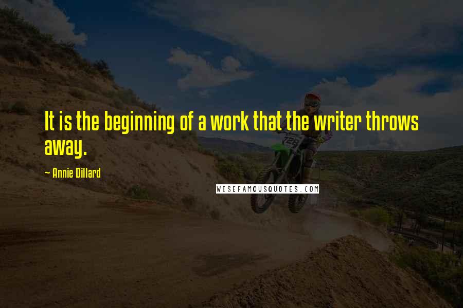 Annie Dillard Quotes: It is the beginning of a work that the writer throws away.