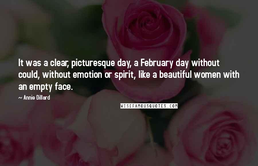 Annie Dillard Quotes: It was a clear, picturesque day, a February day without could, without emotion or spirit, like a beautiful women with an empty face.