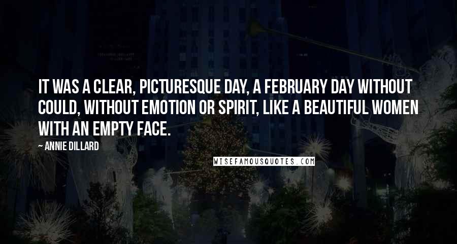 Annie Dillard Quotes: It was a clear, picturesque day, a February day without could, without emotion or spirit, like a beautiful women with an empty face.