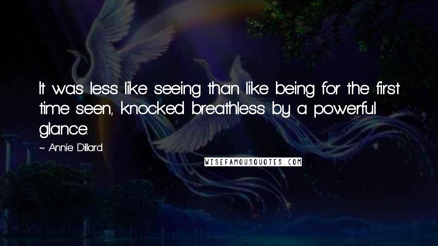 Annie Dillard Quotes: It was less like seeing than like being for the first time seen, knocked breathless by a powerful glance.